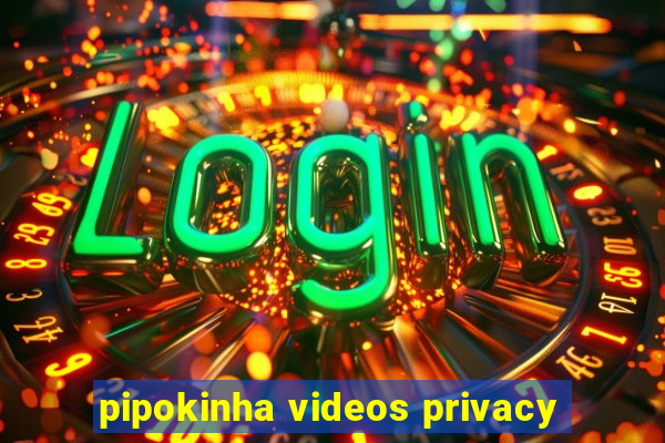 pipokinha videos privacy